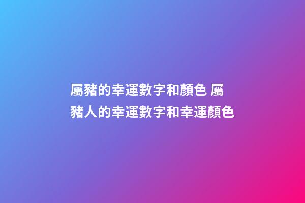 屬豬的幸運數字和顏色 屬豬人的幸運數字和幸運顏色-第1張-觀點-玄機派